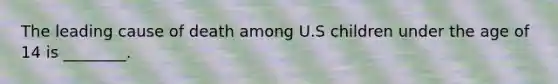 The leading cause of death among U.S children under the age of 14 is ________.