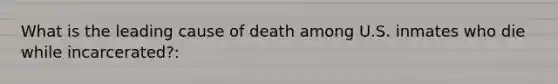 What is the leading cause of death among U.S. inmates who die while incarcerated?: