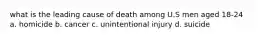 what is the leading cause of death among U.S men aged 18-24 a. homicide b. cancer c. unintentional injury d. suicide