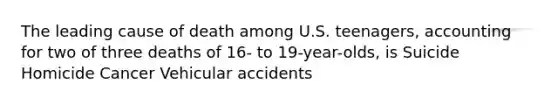 The leading cause of death among U.S. teenagers, accounting for two of three deaths of 16- to 19-year-olds, is Suicide Homicide Cancer Vehicular accidents