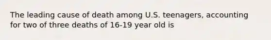 The leading cause of death among U.S. teenagers, accounting for two of three deaths of 16-19 year old is