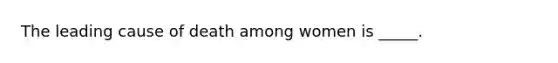 The leading cause of death among women is _____.