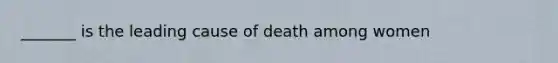 _______ is the leading cause of death among women