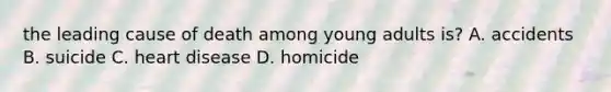 the leading cause of death among young adults is? A. accidents B. suicide C. heart disease D. homicide
