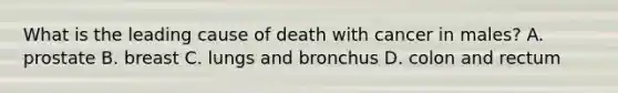 What is the leading cause of death with cancer in males? A. prostate B. breast C. lungs and bronchus D. colon and rectum