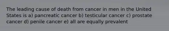 The leading cause of death from cancer in men in the United States is a) pancreatic cancer b) testicular cancer c) prostate cancer d) penile cancer e) all are equally prevalent