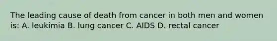 The leading cause of death from cancer in both men and women is: A. leukimia B. lung cancer C. AIDS D. rectal cancer