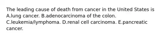 The leading cause of death from cancer in the United States is A.lung cancer. B.adenocarcinoma of the colon. C.leukemia/lymphoma. D.renal cell carcinoma. E.pancreatic cancer.