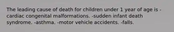 The leading cause of death for children under 1 year of age is -cardiac congenital malformations. -sudden infant death syndrome. -asthma. -motor vehicle accidents. -falls.