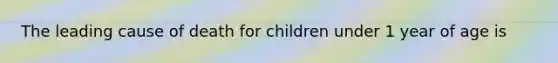 The leading cause of death for children under 1 year of age is