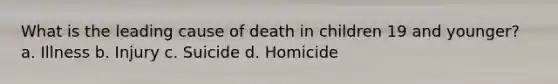 What is the leading cause of death in children 19 and younger? a. Illness b. Injury c. Suicide d. Homicide