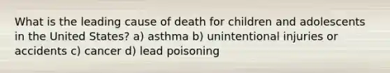 What is the leading cause of death for children and adolescents in the United States? a) asthma b) unintentional injuries or accidents c) cancer d) lead poisoning