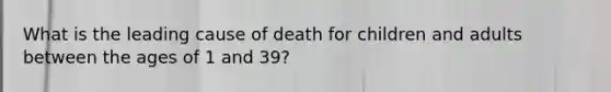 What is the leading cause of death for children and adults between the ages of 1 and 39?