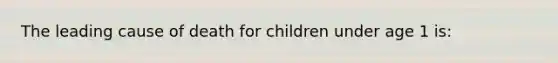 The leading cause of death for children under age 1 is: