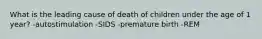 What is the leading cause of death of children under the age of 1 year? -autostimulation -SIDS -premature birth -REM