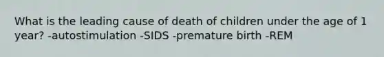 What is the leading cause of death of children under the age of 1 year? -autostimulation -SIDS -premature birth -REM