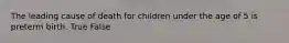 The leading cause of death for children under the age of 5 is preterm birth. True False