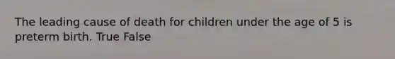 The leading cause of death for children under the age of 5 is preterm birth. True False