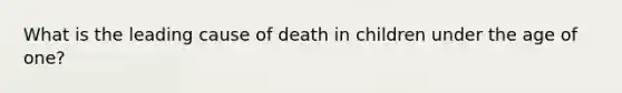 What is the leading cause of death in children under the age of one?