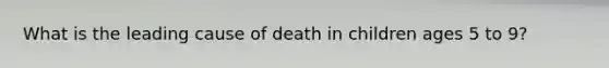 What is the leading cause of death in children ages 5 to 9?