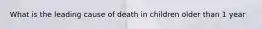 What is the leading cause of death in children older than 1 year