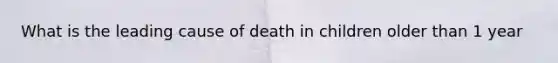 What is the leading cause of death in children older than 1 year