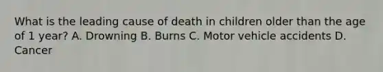 What is the leading cause of death in children older than the age of 1 year? A. Drowning B. Burns C. Motor vehicle accidents D. Cancer