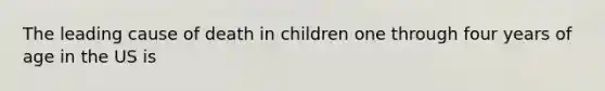 The leading cause of death in children one through four years of age in the US is