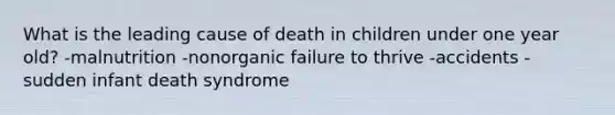 What is the leading cause of death in children under one year old? -malnutrition -nonorganic failure to thrive -accidents -sudden infant death syndrome