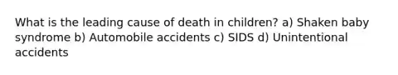 What is the leading cause of death in children? a) Shaken baby syndrome b) Automobile accidents c) SIDS d) Unintentional accidents