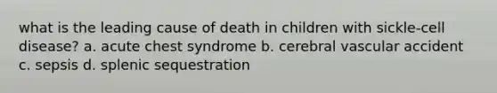 what is the leading cause of death in children with sickle-cell disease? a. acute chest syndrome b. cerebral vascular accident c. sepsis d. splenic sequestration