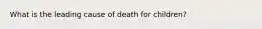 What is the leading cause of death for children?