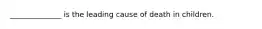 ______________ is the leading cause of death in children.