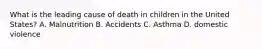 What is the leading cause of death in children in the United States? A. Malnutrition B. Accidents C. Asthma D. domestic violence