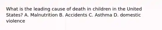 What is the leading cause of death in children in the United States? A. Malnutrition B. Accidents C. Asthma D. domestic violence