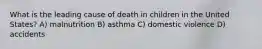 What is the leading cause of death in children in the United States? A) malnutrition B) asthma C) domestic violence D) accidents