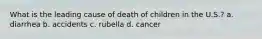 What is the leading cause of death of children in the U.S.? a. diarrhea b. accidents c. rubella d. cancer