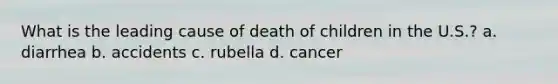 What is the leading cause of death of children in the U.S.? a. diarrhea b. accidents c. rubella d. cancer