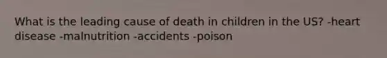 What is the leading cause of death in children in the US? -heart disease -malnutrition -accidents -poison