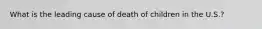 What is the leading cause of death of children in the U.S.?