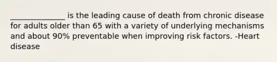 ______________ is the leading cause of death from chronic disease for adults older than 65 with a variety of underlying mechanisms and about 90% preventable when improving risk factors. -Heart disease