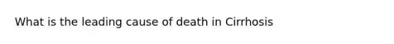 What is the leading cause of death in Cirrhosis