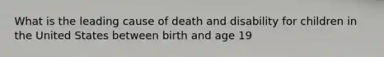 What is the leading cause of death and disability for children in the United States between birth and age 19