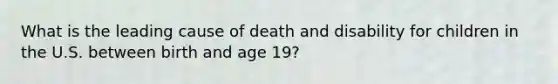 What is the leading cause of death and disability for children in the U.S. between birth and age 19?