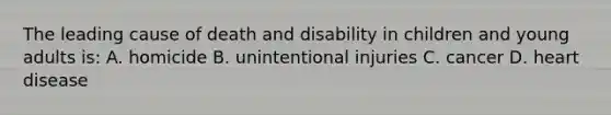 The leading cause of death and disability in children and young adults is: A. homicide B. unintentional injuries C. cancer D. heart disease