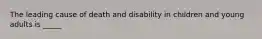 The leading cause of death and disability in children and young adults is _____