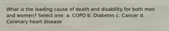 What is the leading cause of death and disability for both men and women? Select one: a. COPD b. Diabetes c. Cancer d. Coronary heart disease