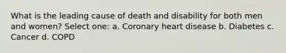 What is the leading cause of death and disability for both men and women? Select one: a. Coronary heart disease b. Diabetes c. Cancer d. COPD