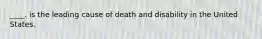 ____. is the leading cause of death and disability in the United States.