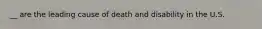 __ are the leading cause of death and disability in the U.S.